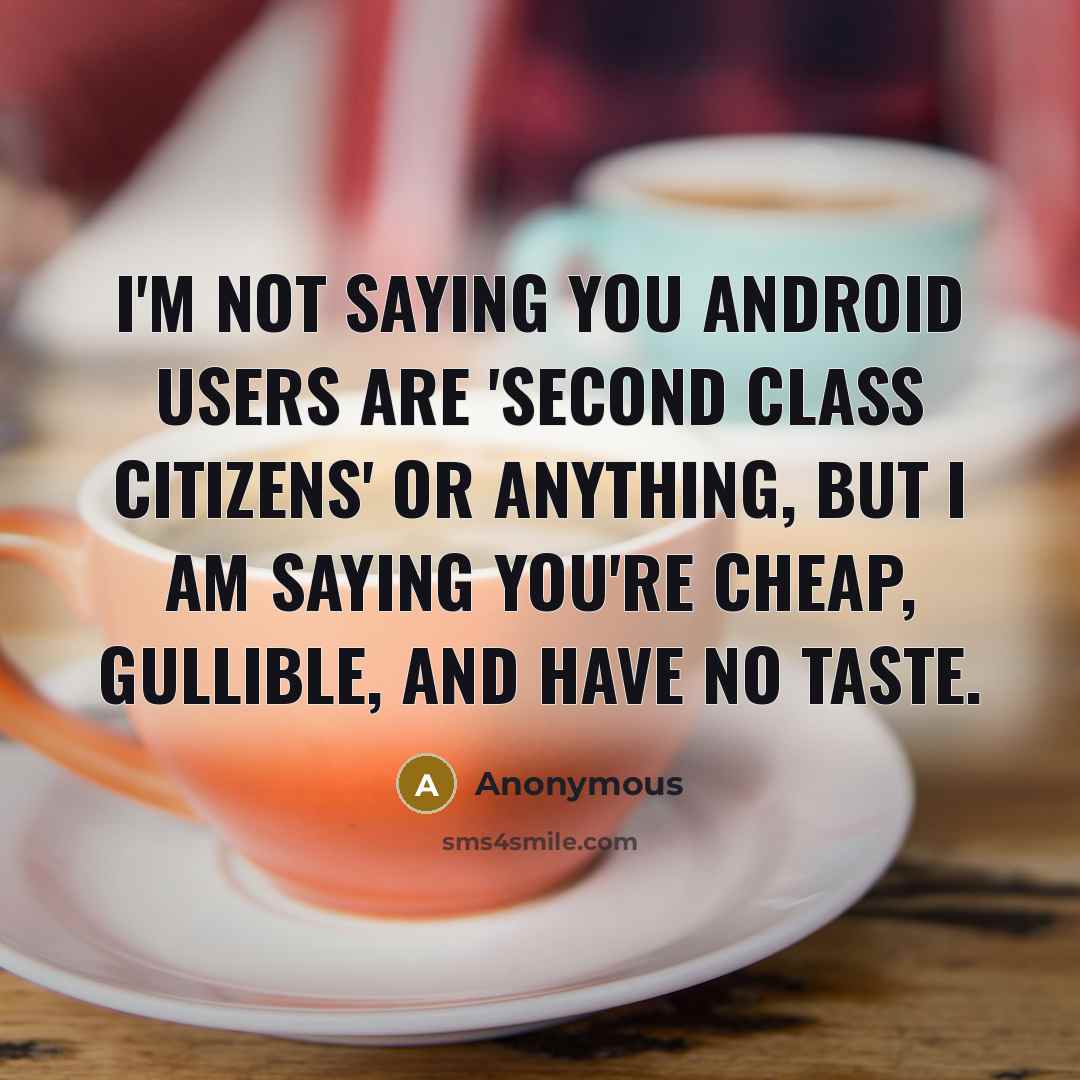 “I'm not saying you Android users are 'second class citizens' or anything, but I am saying you're cheap, gullible, and have no taste.” quote by Anonymous