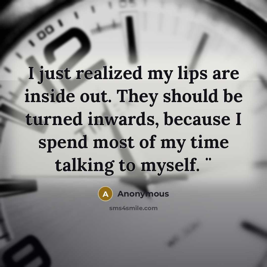 “I just realized my lips are inside out. They should be turned inwards, because I spend most of my time talking to myself. ¨” quote by Anonymous