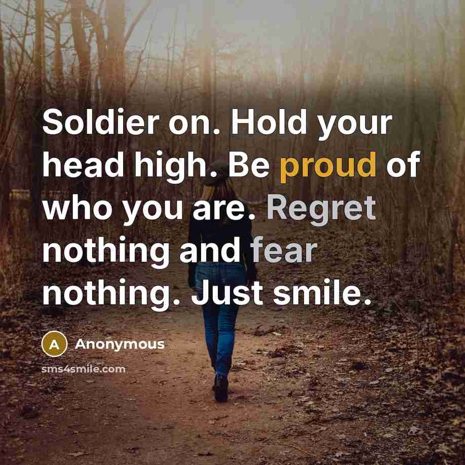“Soldier on. Hold your head high. Be proud of who you are. Regret nothing and fear nothing. Just smile.” quote by Anonymous