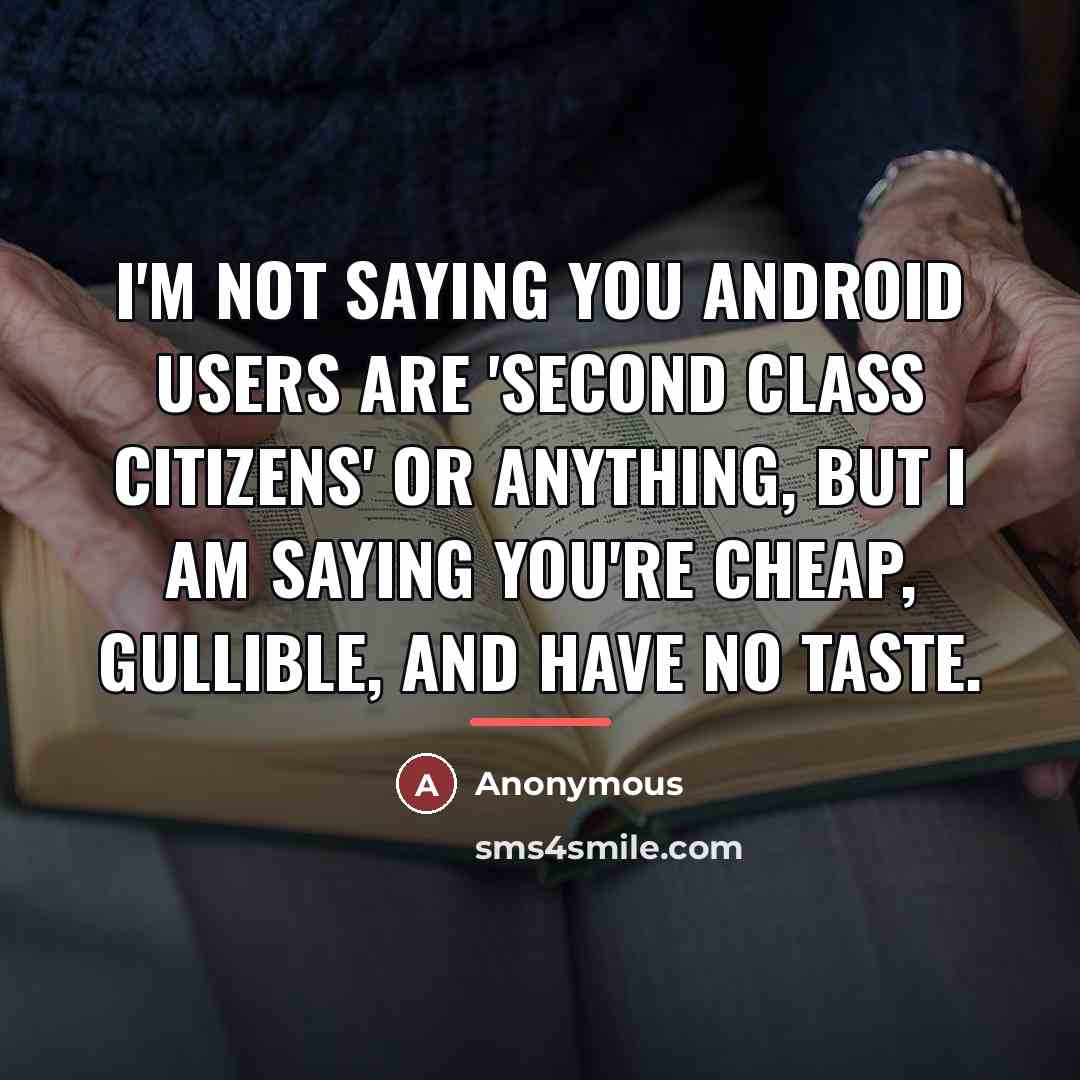 “I'm not saying you Android users are 'second class citizens'…” quote by Anonymous