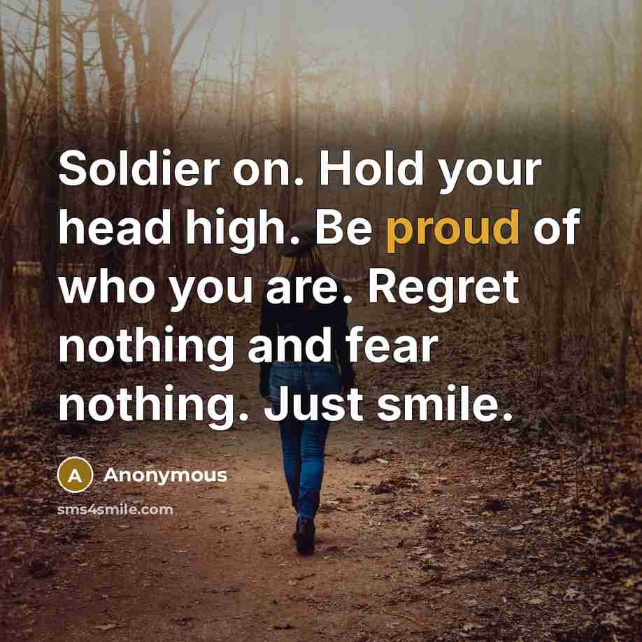 “Soldier on. Hold your head high. Be proud of who you are. Regret nothing and fear nothing. Just smile.” quote by Anonymous