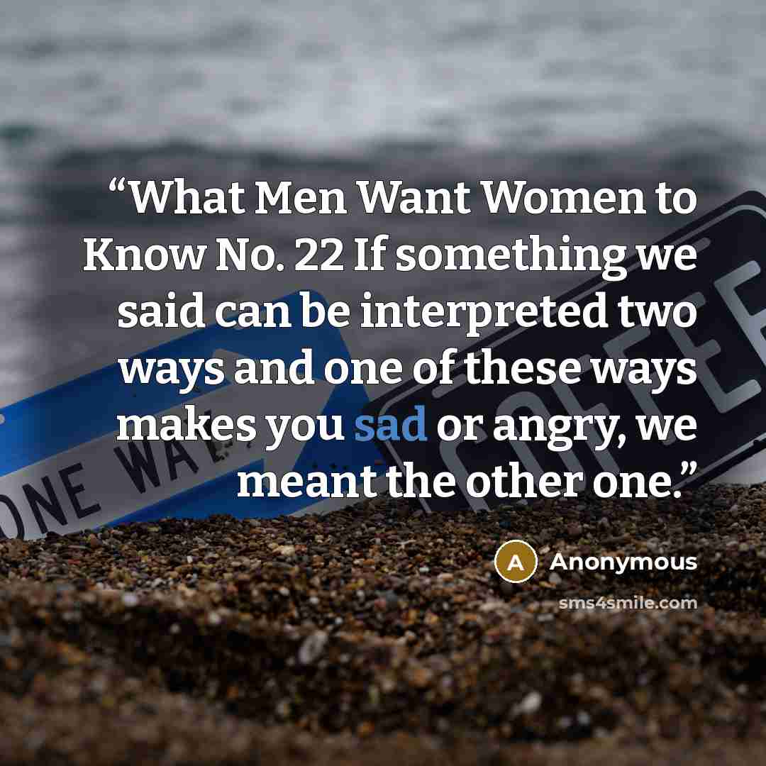 “What Men Want Women to Know No. 22 If something we said can be interpreted two ways and one of these ways makes you sad or angry, we meant the other one.” quote by Anonymous