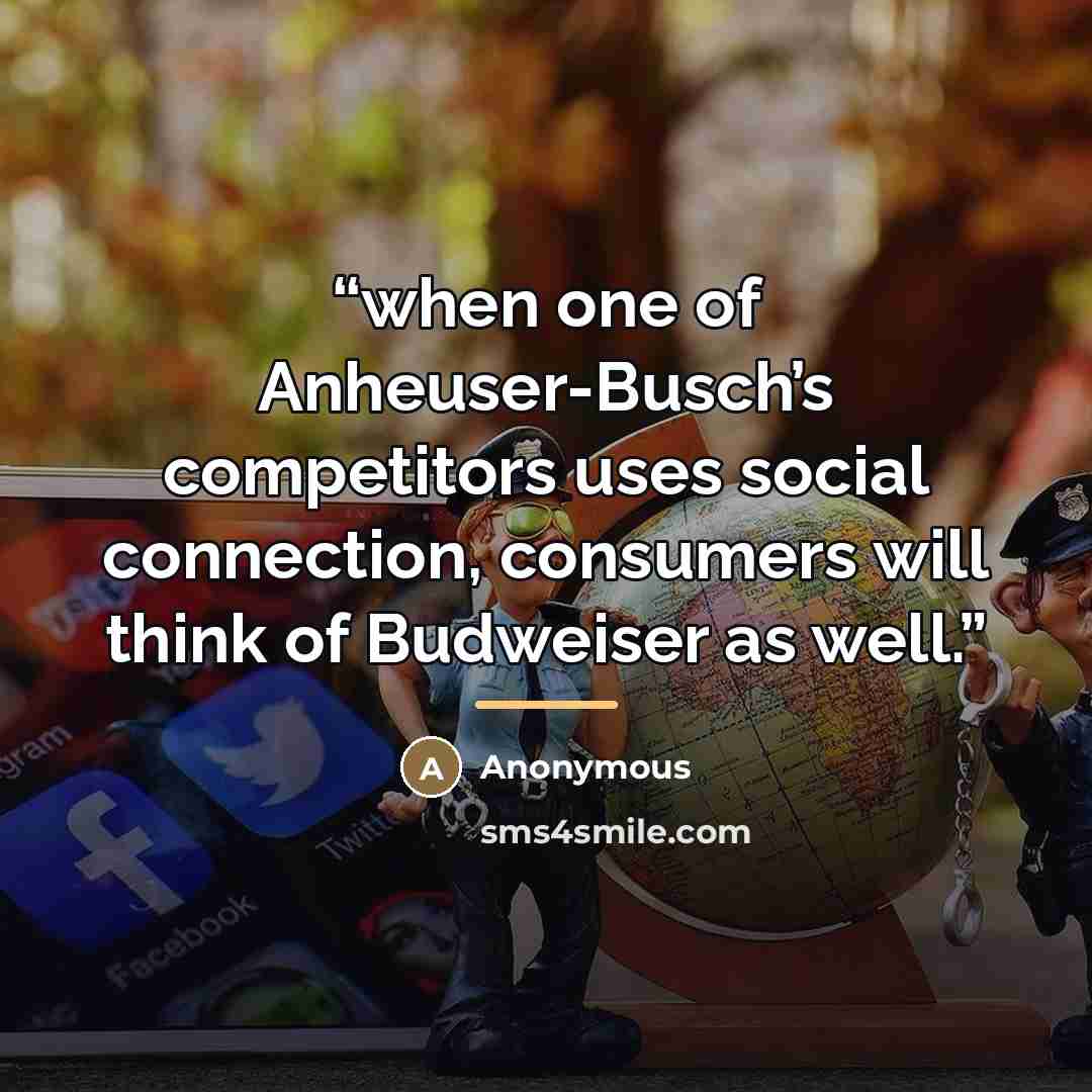 “when one of Anheuser-Busch’s competitors uses social connection, consumers will think of Budweiser as well.” quote by Anonymous