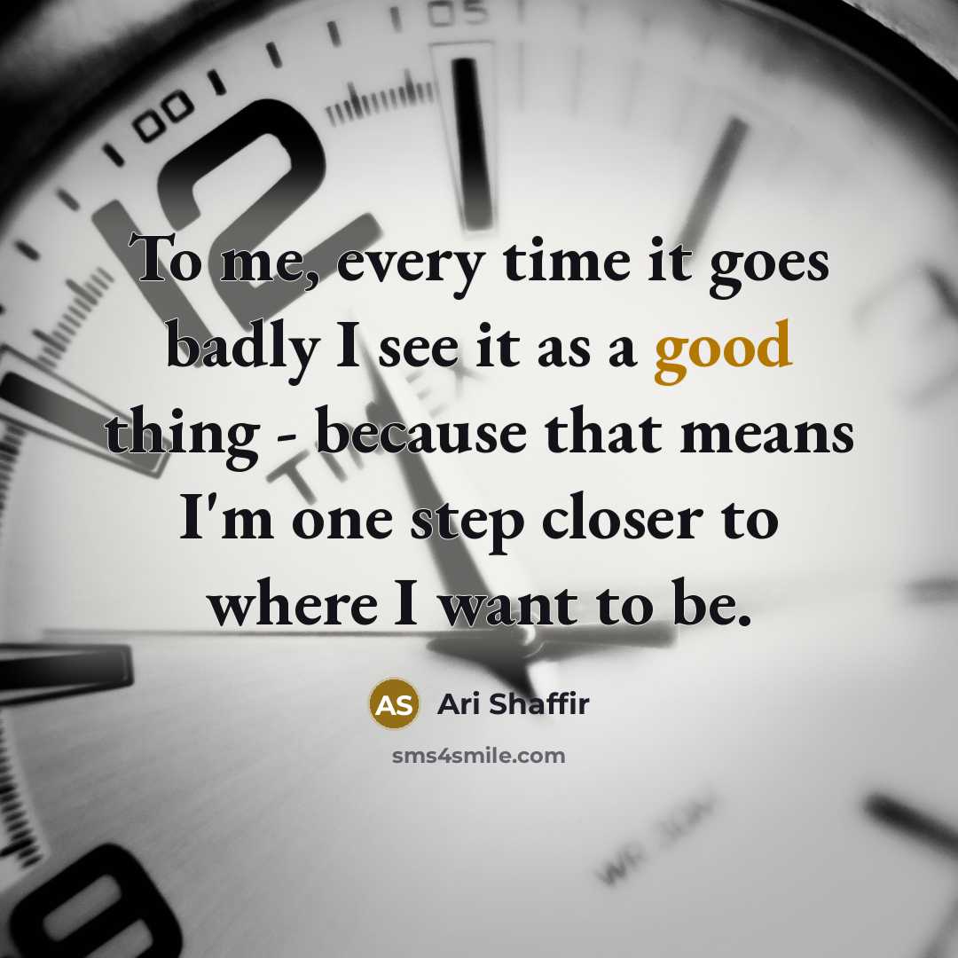 “To me, every time it goes badly I see it as a good thing - because that means I'm one step closer to where I want to be.” quote by Ari Shaffir