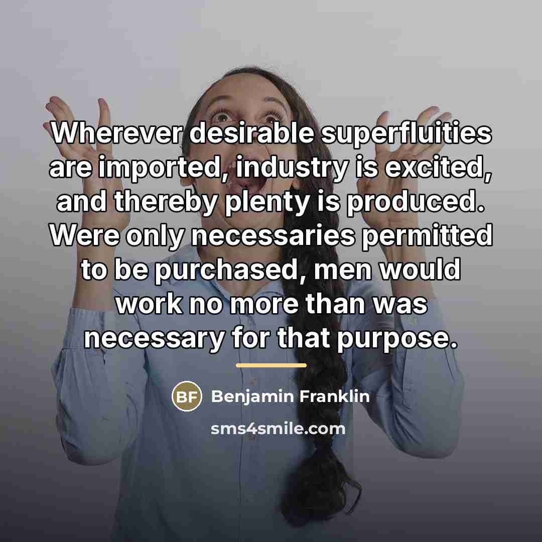 “Wherever desirable superfluities are imported, industry is excited, and thereby…” quote by Benjamin Franklin