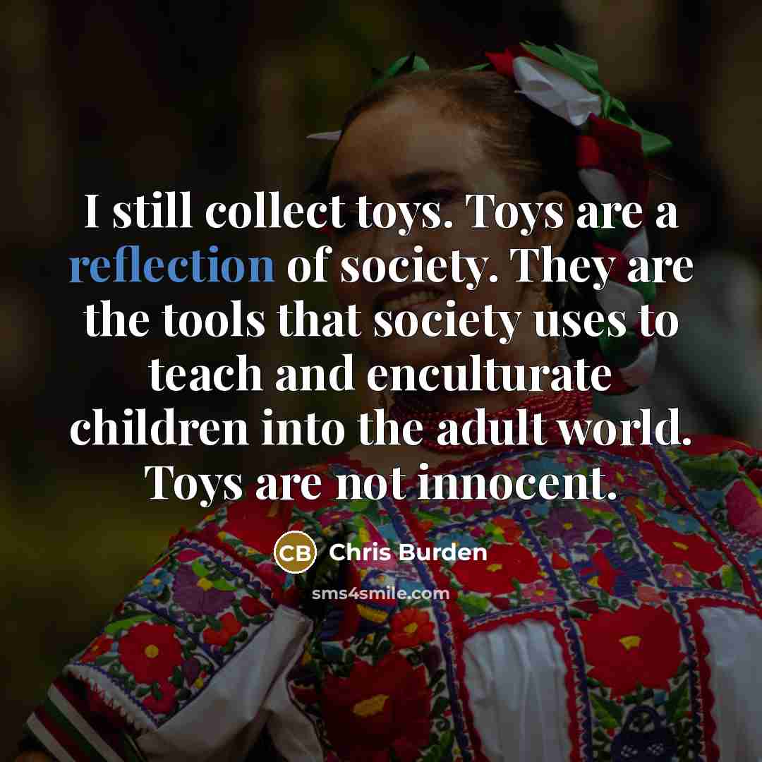 “I still collect toys. Toys are a reflection of society.…” quote by Chris Burden