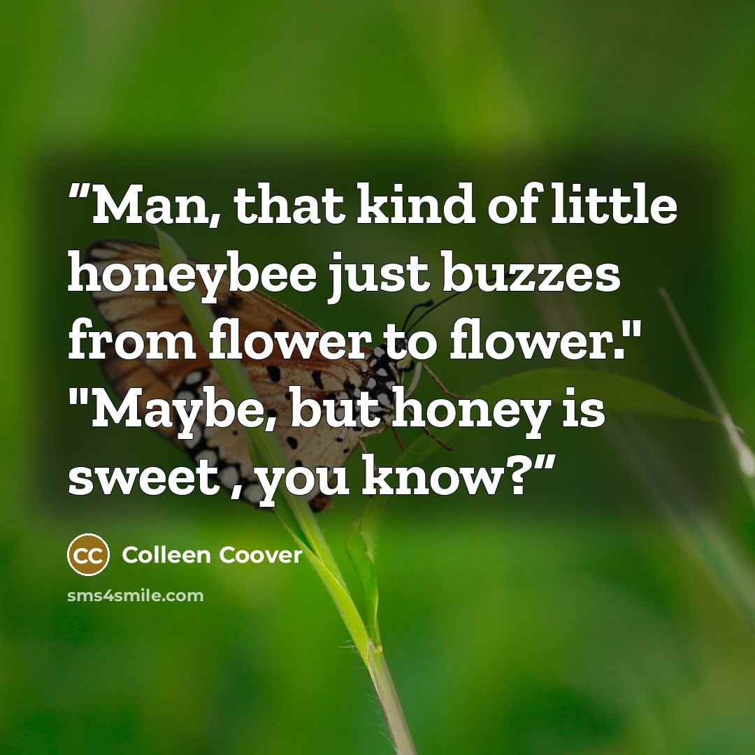 “Man, that kind of little honeybee just buzzes from flower to flower." "Maybe, but honey is sweet , you know?” quote by Colleen Coover