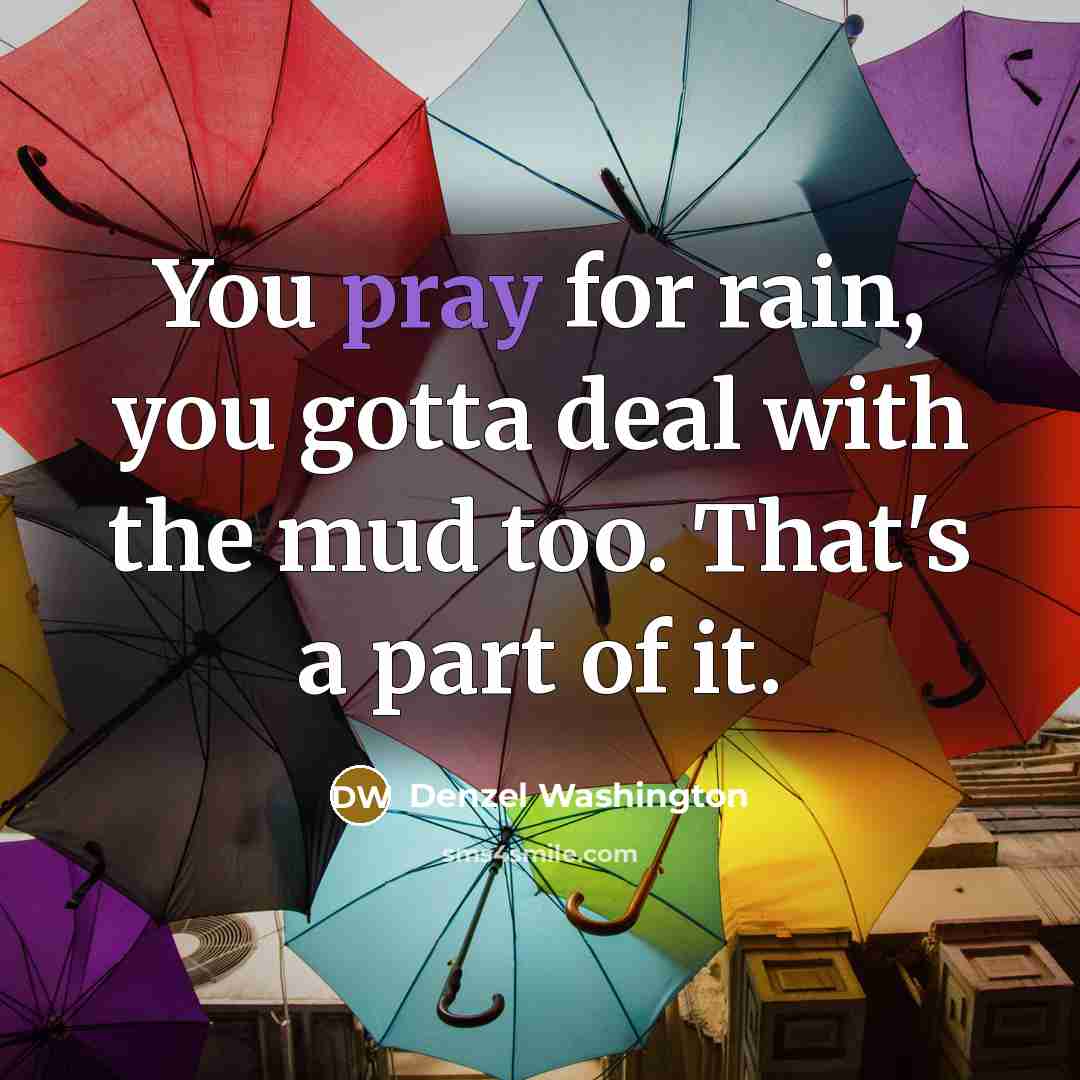 “You pray for rain, you gotta deal with the mud…” quote by Denzel Washington