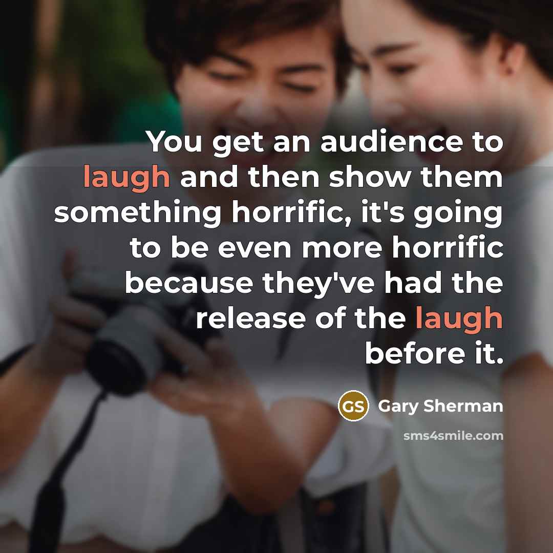 “You get an audience to laugh and then show them…” quote by Gary Sherman