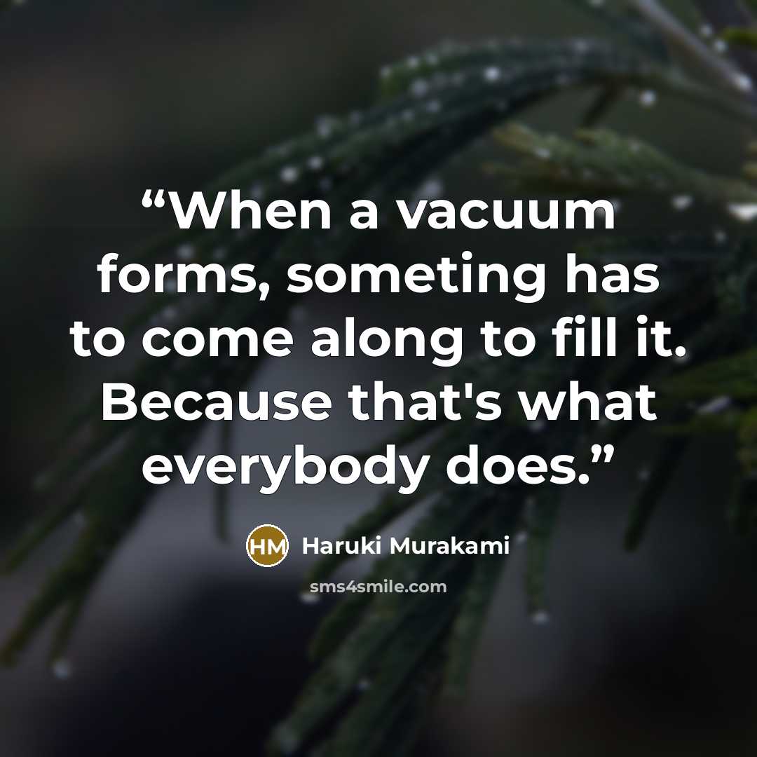 “When a vacuum forms, someting has to come along to fill it. Because that's what everybody does.” quote by Haruki Murakami