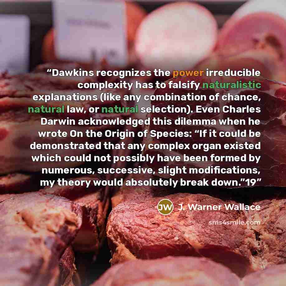“Dawkins recognizes the power irreducible complexity has to falsify naturalistic explanations (like any combination of chance, natural law, or natural selection). Even Charles Darwin acknowledged this dilemma when he wrote On the Origin of Species: “If it could be demonstrated that any complex…” quote by J. Warner Wallace