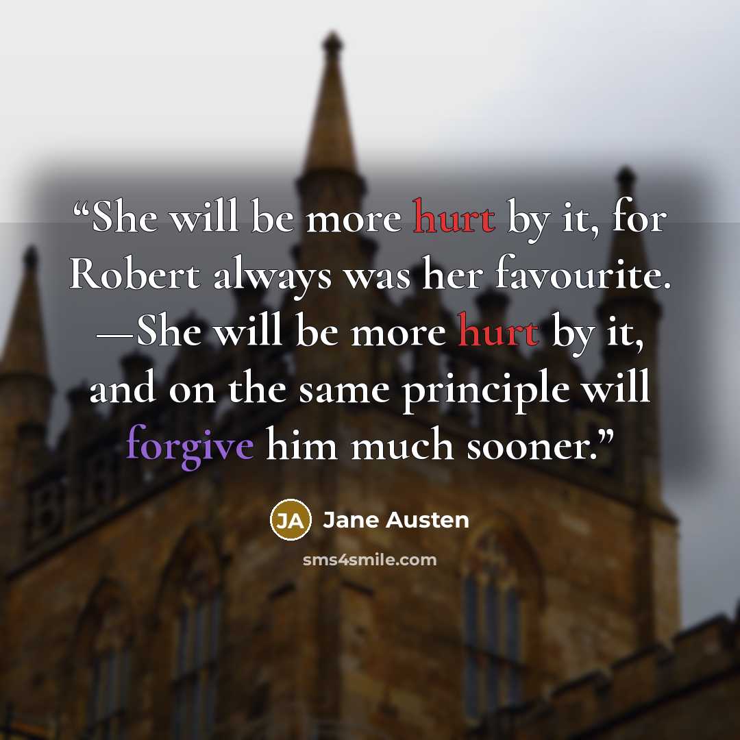 “She will be more hurt by it, for Robert always was her favourite. —She will be more hurt by it, and on the same principle will forgive him much sooner.” quote by Jane Austen