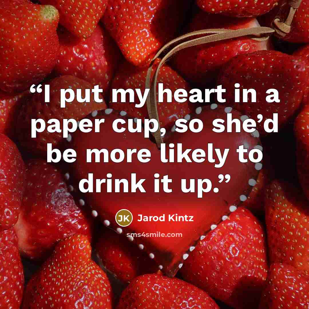 “I put my heart in a paper cup, so she’d be more likely to drink it up.” quote by Jarod Kintz