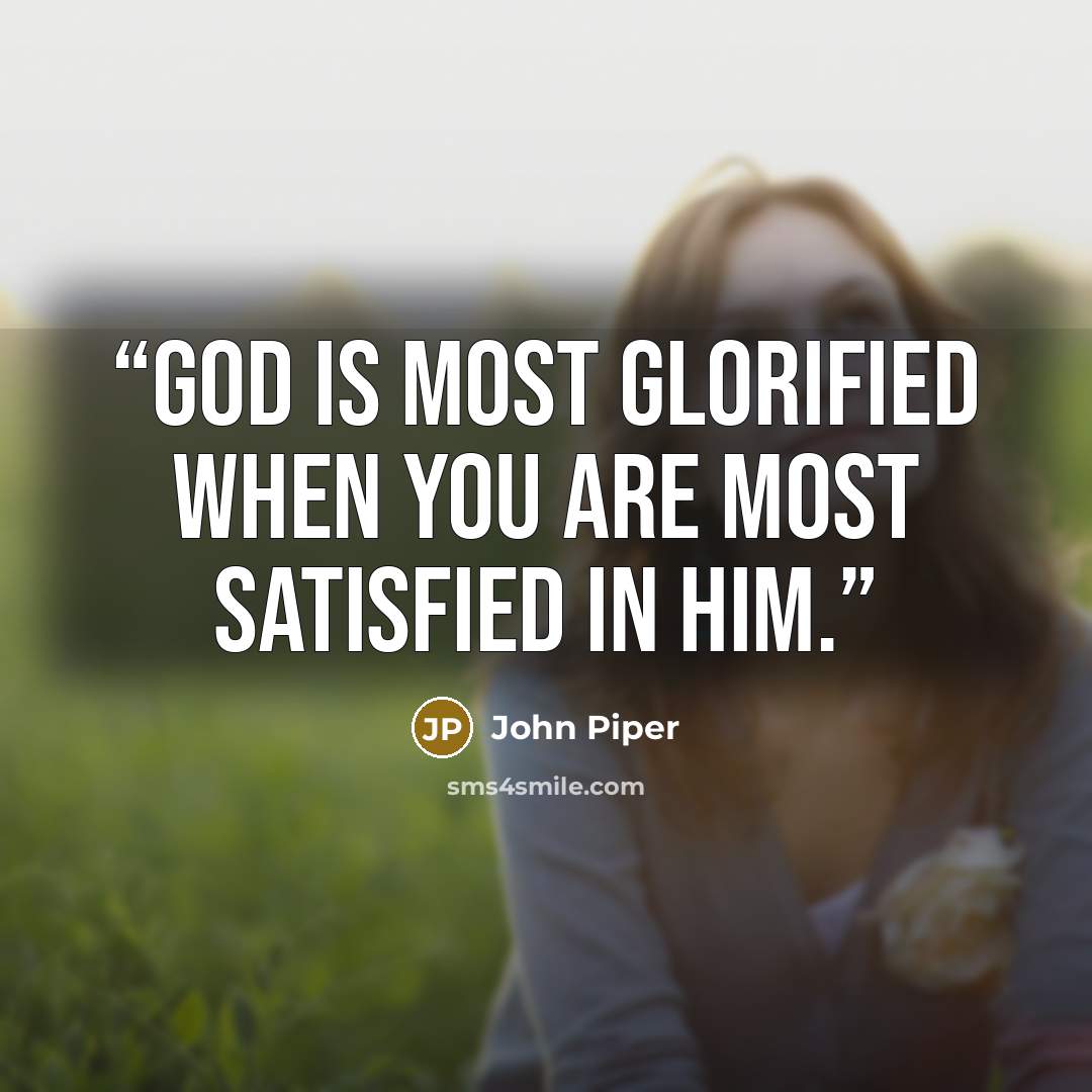 “God is most glorified when you are most satisfied in Him.” quote by John Piper