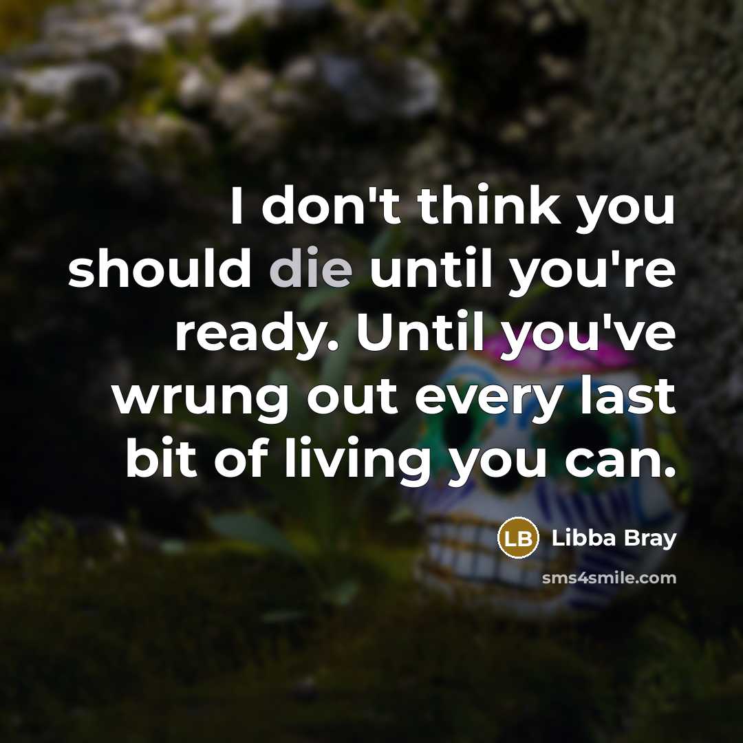 “I don't think you should die until you're ready. Until you've wrung out every last bit of living you can.” quote by Libba Bray
