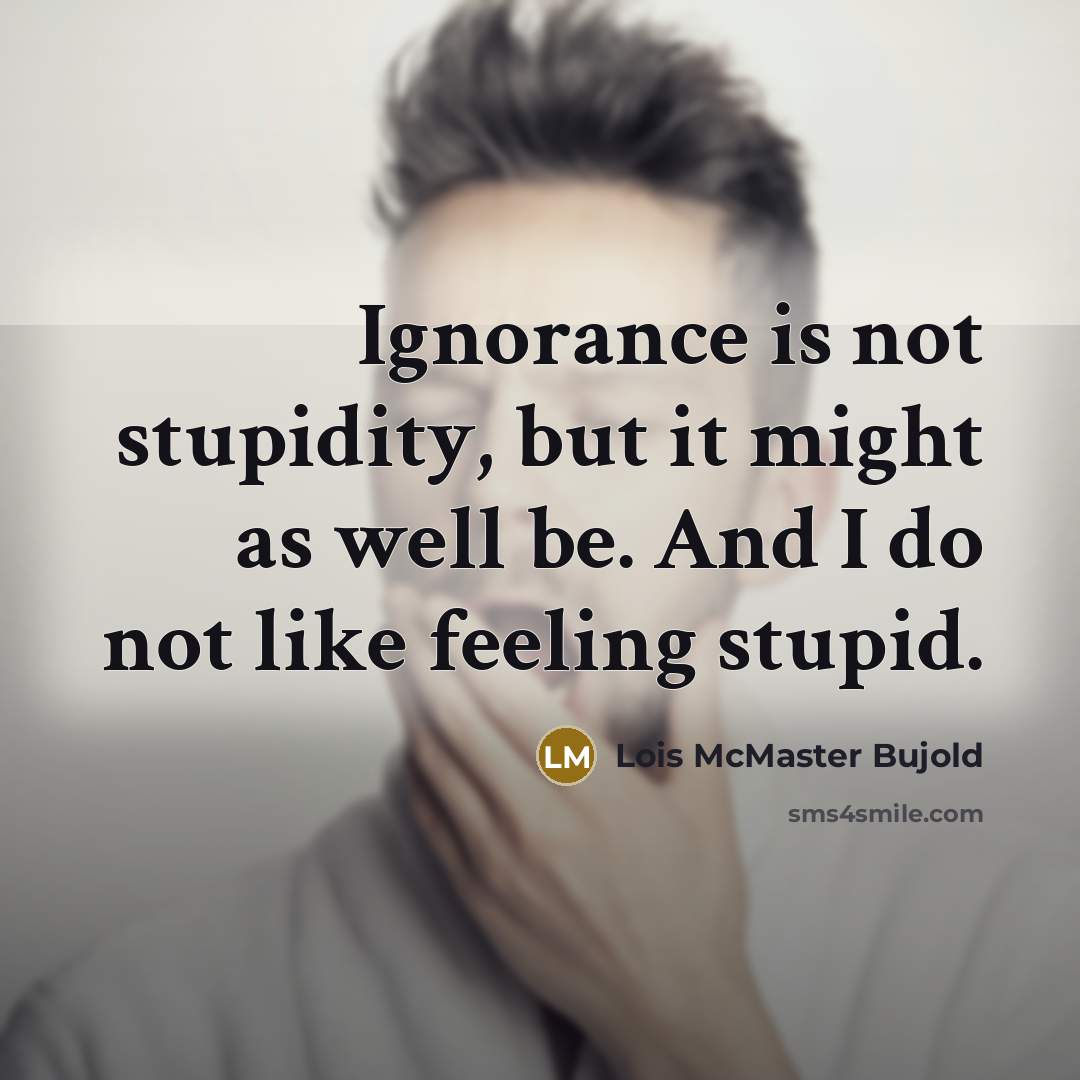 “Ignorance is not stupidity, but it might as well be. And I do not like feeling stupid.” quote by Lois McMaster Bujold