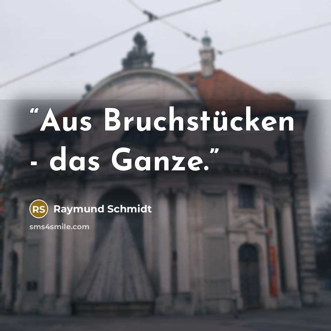 “Aus Bruchstücken - das Ganze.” quote by Raymund Schmidt