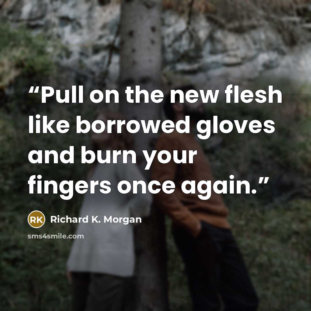 “Pull on the new flesh like borrowed gloves and burn your fingers once again.” quote by Richard K. Morgan