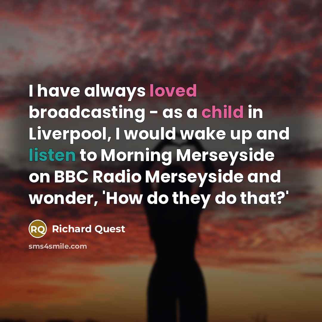“I have always loved broadcasting - as a child in Liverpool, I would wake up and listen to Morning Merseyside on BBC Radio Merseyside and wonder, 'How do they do that?'” quote by Richard Quest