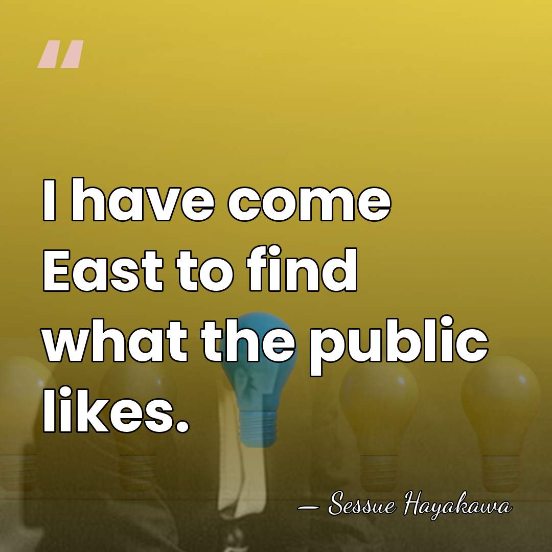 I have come East to find what the public likes. - Sessue Hayakawa