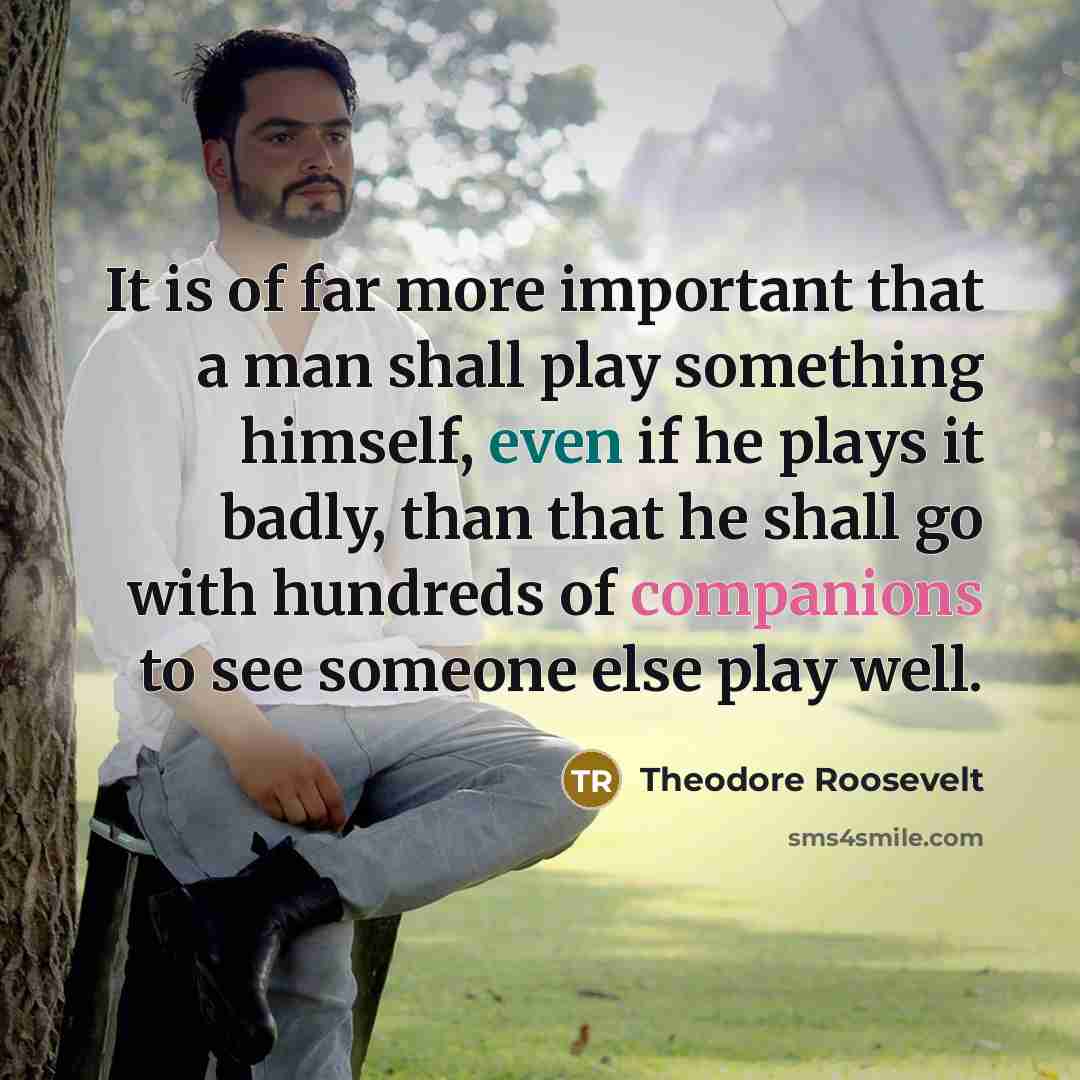 “It is of far more important that a man shall…” quote by Theodore Roosevelt