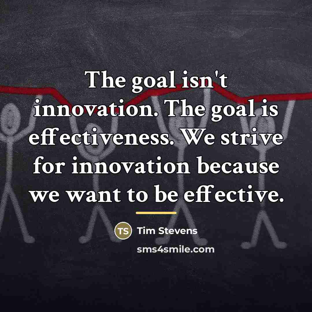 “The goal isn't innovation. The goal is effectiveness. We strive…” quote by Tim Stevens