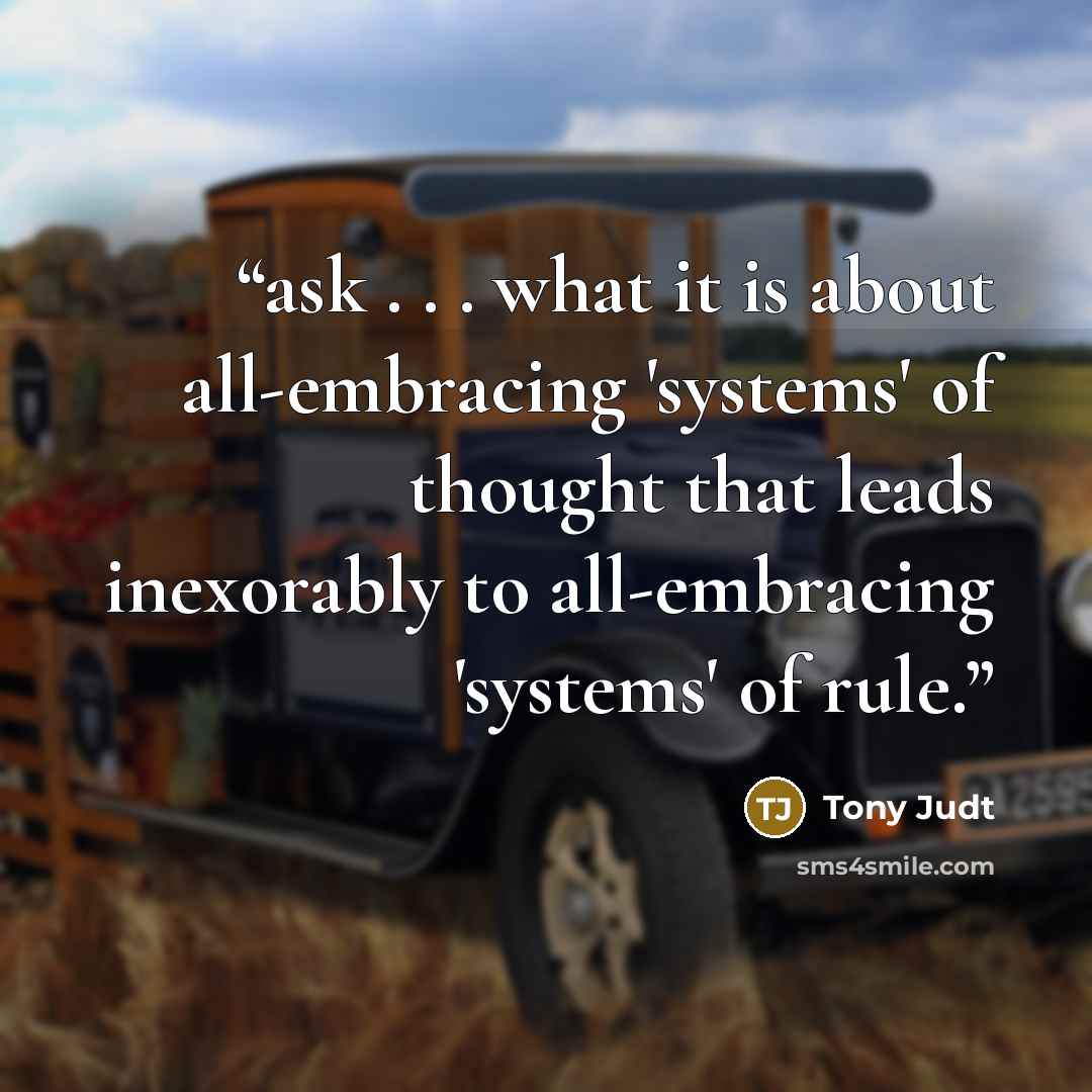 “ask . . . what it is about all-embracing 'systems' of thought that leads inexorably to all-embracing 'systems' of rule.” quote by Tony Judt