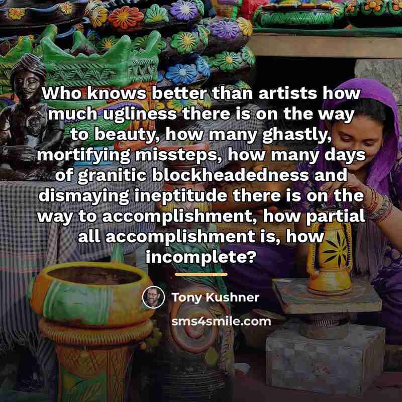 “Who knows better than artists how much ugliness there is…” quote by Tony Kushner