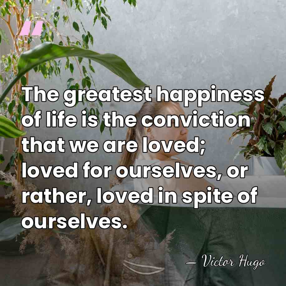 The greatest happiness of life is the conviction that we are loved;&hellip; - Victor Hugo