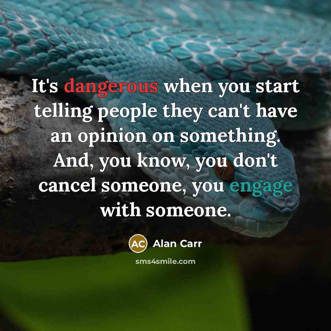 “It's dangerous when you start telling people they can't have an opinion on something. And, you know, you don't cancel someone, you engage with someone.” quote by Alan Carr