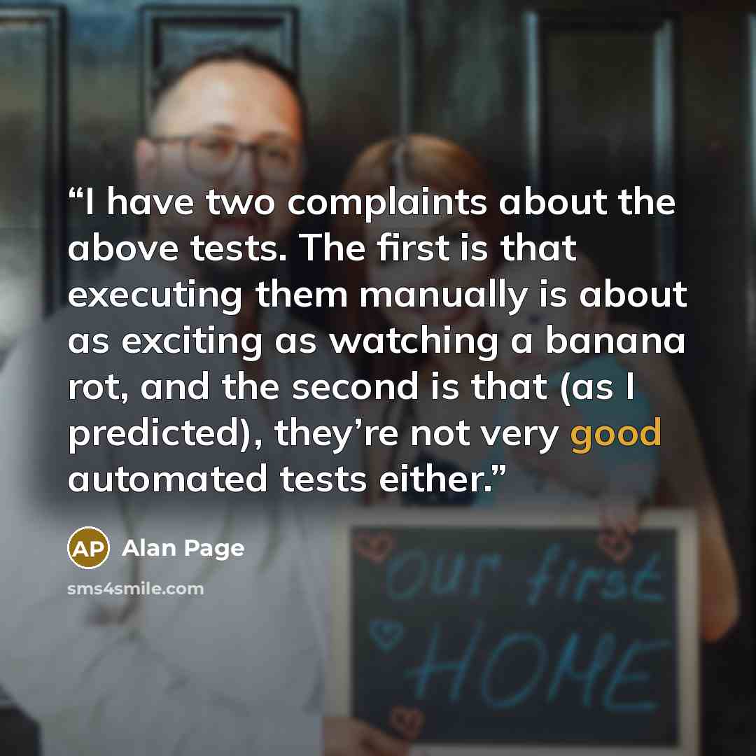 “I have two complaints about the above tests. The first is that executing them manually is about as exciting as watching a banana rot, and the second is that (as I predicted), they’re not very good automated tests either.” quote by Alan Page