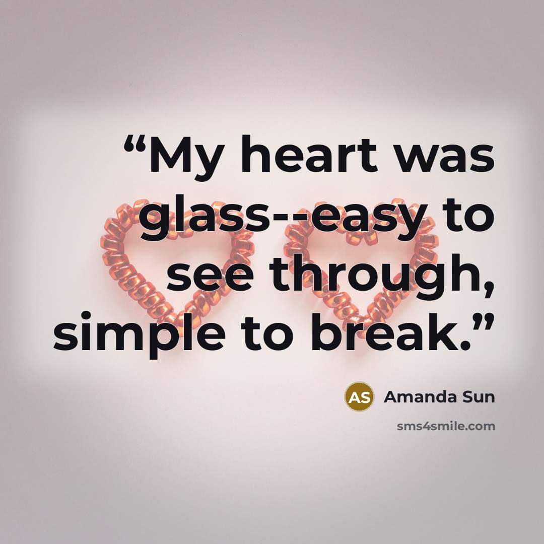 “My heart was glass--easy to see through, simple to break.” quote by Amanda Sun