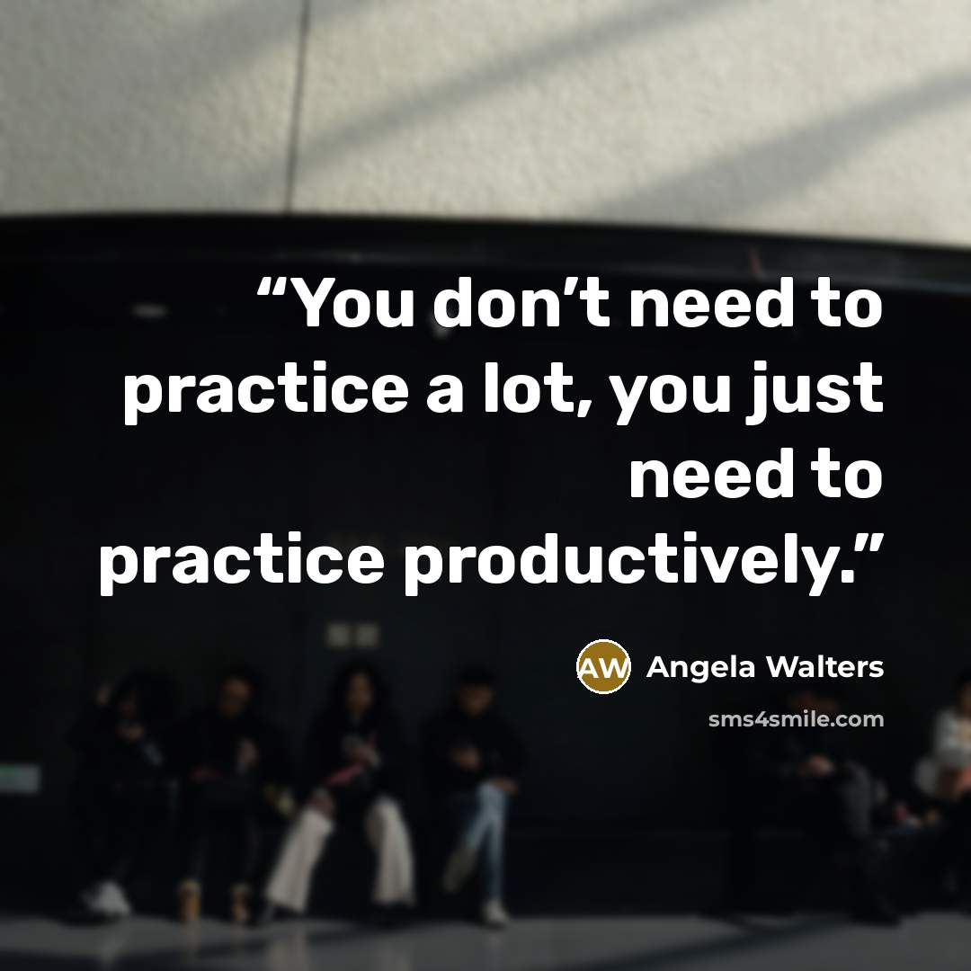 “You don’t need to practice a lot, you just need to practice productively.” quote by Angela Walters
