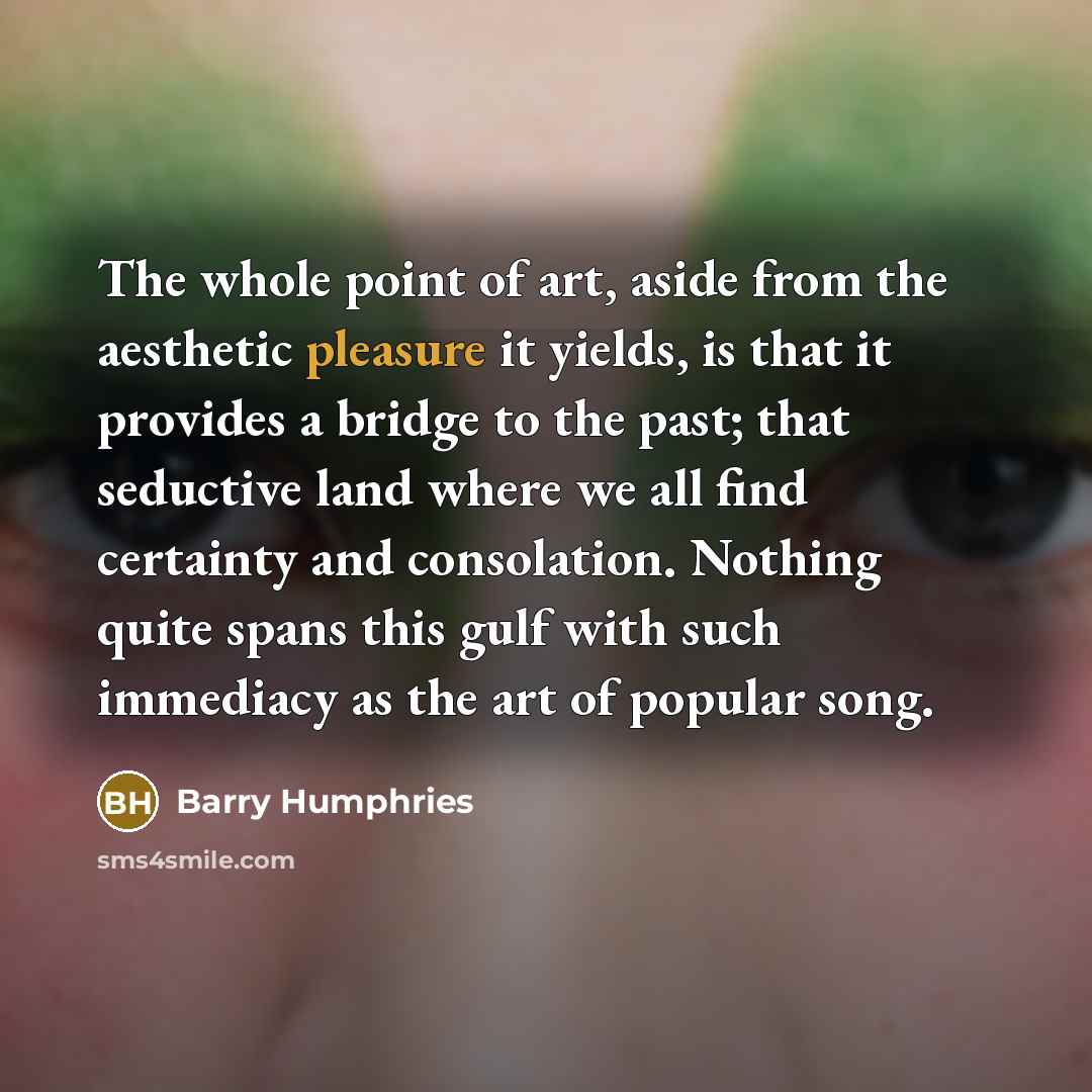 “The whole point of art, aside from the aesthetic pleasure…” quote by Barry Humphries