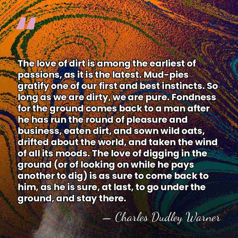 The love of dirt is among the earliest of passions, as it&hellip; - Charles Dudley Warner