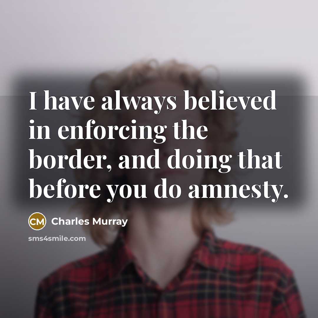 “I have always believed in enforcing the border, and doing…” quote by Charles Murray