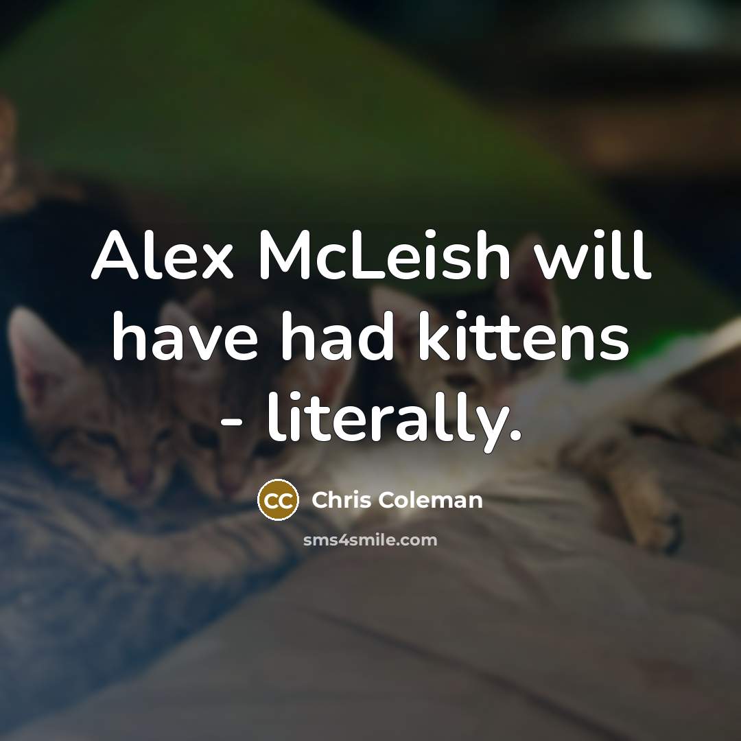 “Alex McLeish will have had kittens - literally.…” quote by Chris Coleman