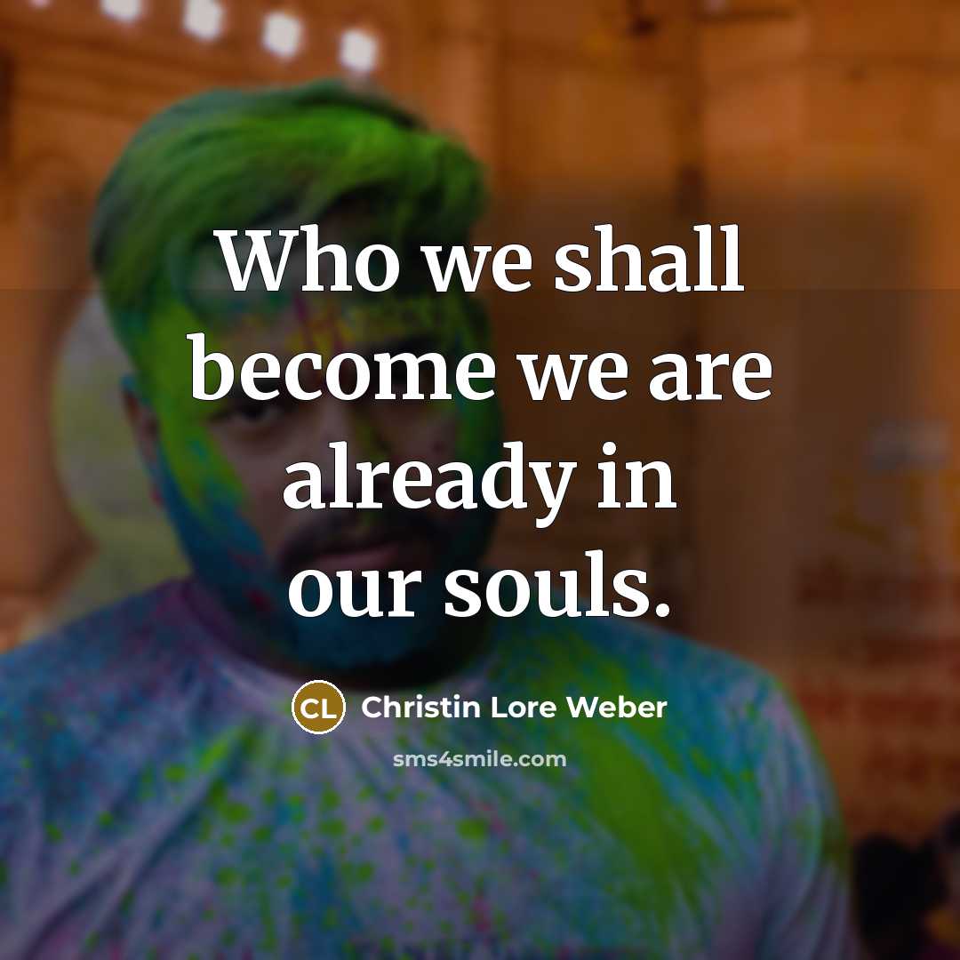 “Who we shall become we are already in our souls.…” quote by Christin Lore Weber
