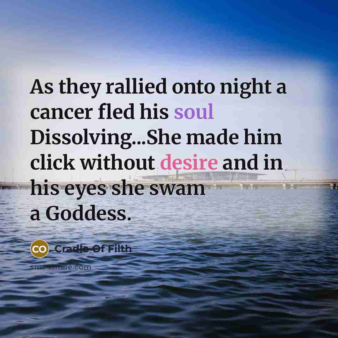 “As they rallied onto night a cancer fled his soul Dissolving...She made him click without desire and in his eyes she swam a Goddess.” quote by Cradle Of Filth
