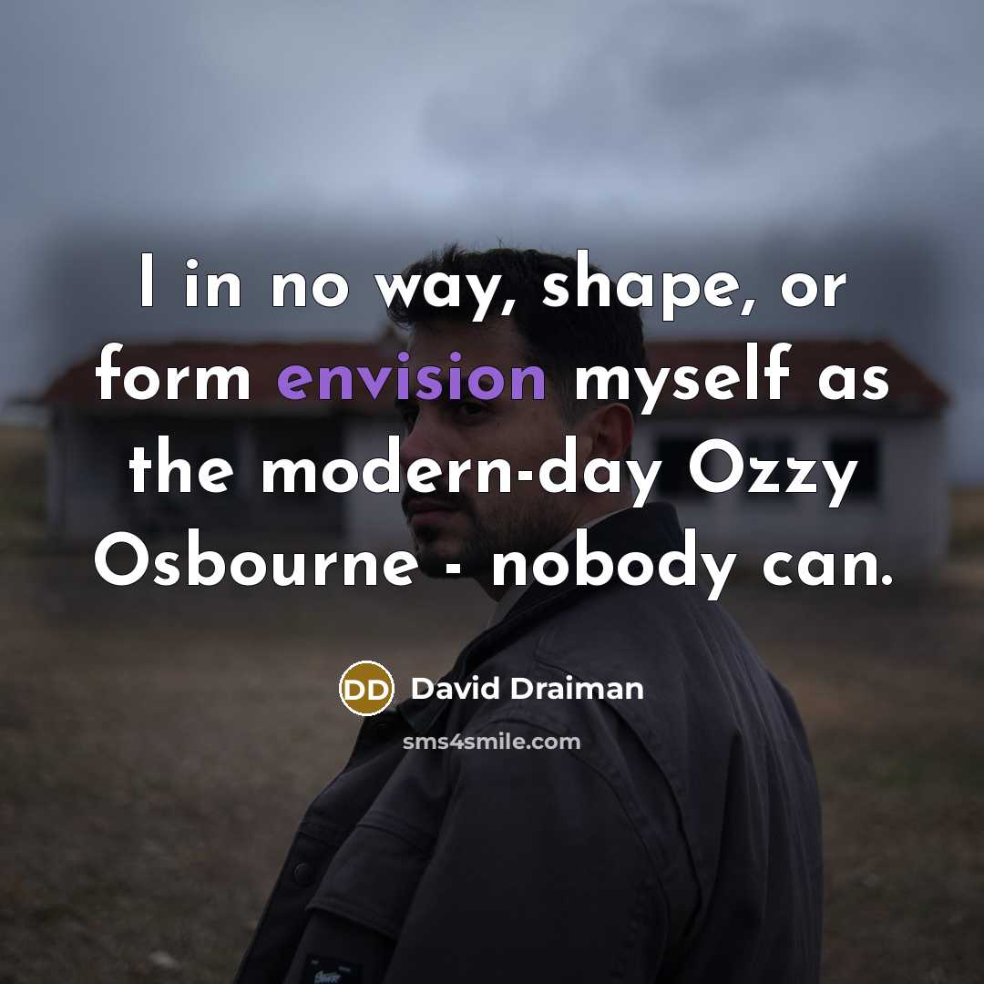 “I in no way, shape, or form envision myself as the modern-day Ozzy Osbourne - nobody can.” quote by David Draiman