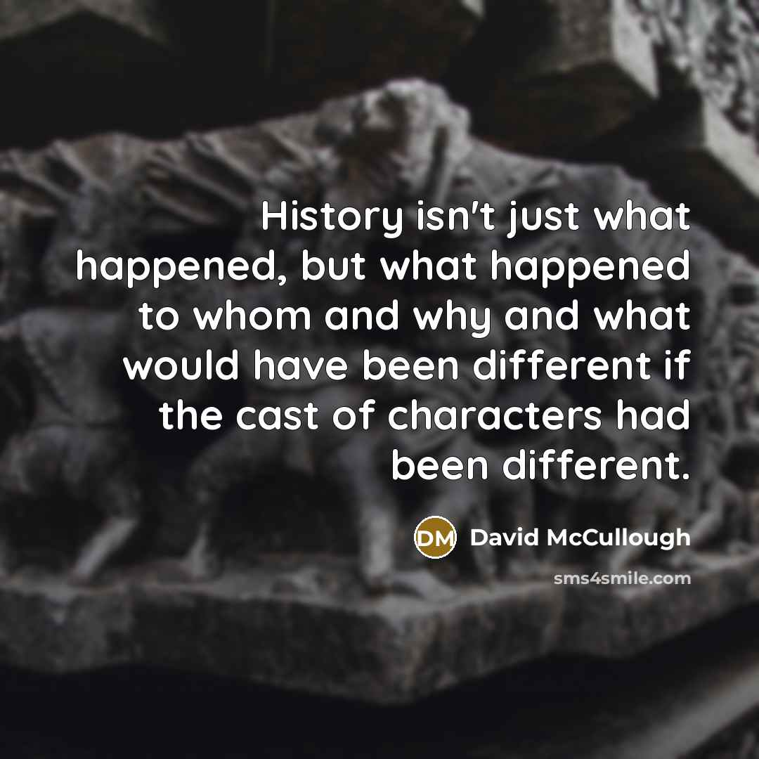 “History isn't just what happened, but what happened to whom…” quote by David McCullough