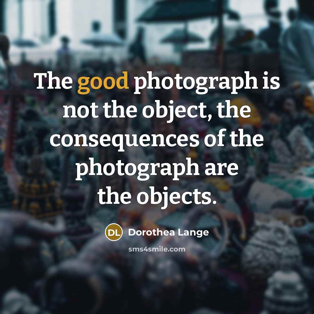 “The good photograph is not the object, the consequences of…” quote by Dorothea Lange