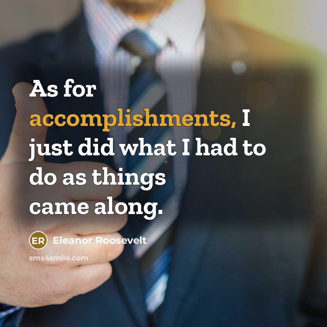 “As for accomplishments, I just did what I had to do as things came along.” quote by Eleanor Roosevelt