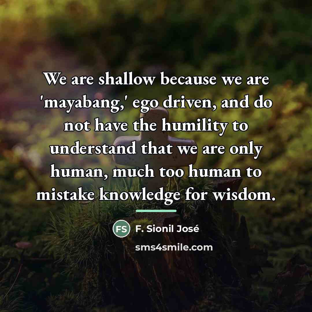 “We are shallow because we are 'mayabang,' ego driven, and…” quote by F. Sionil Jose