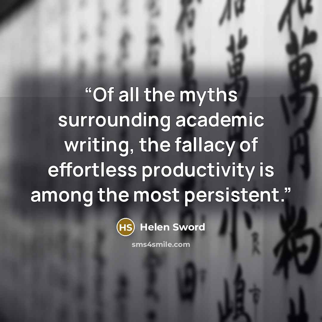 “Of all the myths surrounding academic writing, the fallacy of effortless productivity is among the most persistent.” quote by Helen Sword