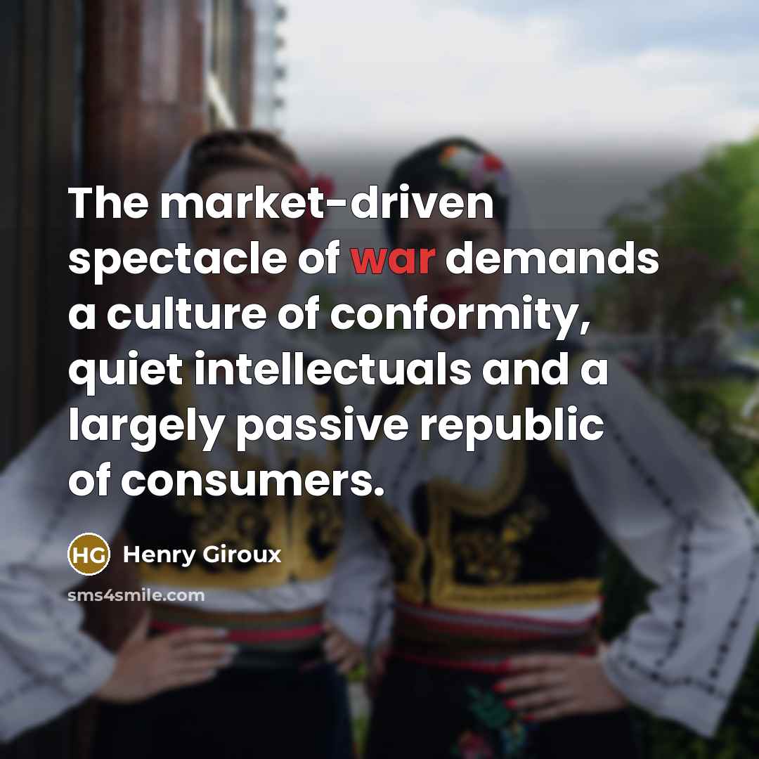 “The market-driven spectacle of war demands a culture of conformity,…” quote by Henry Giroux