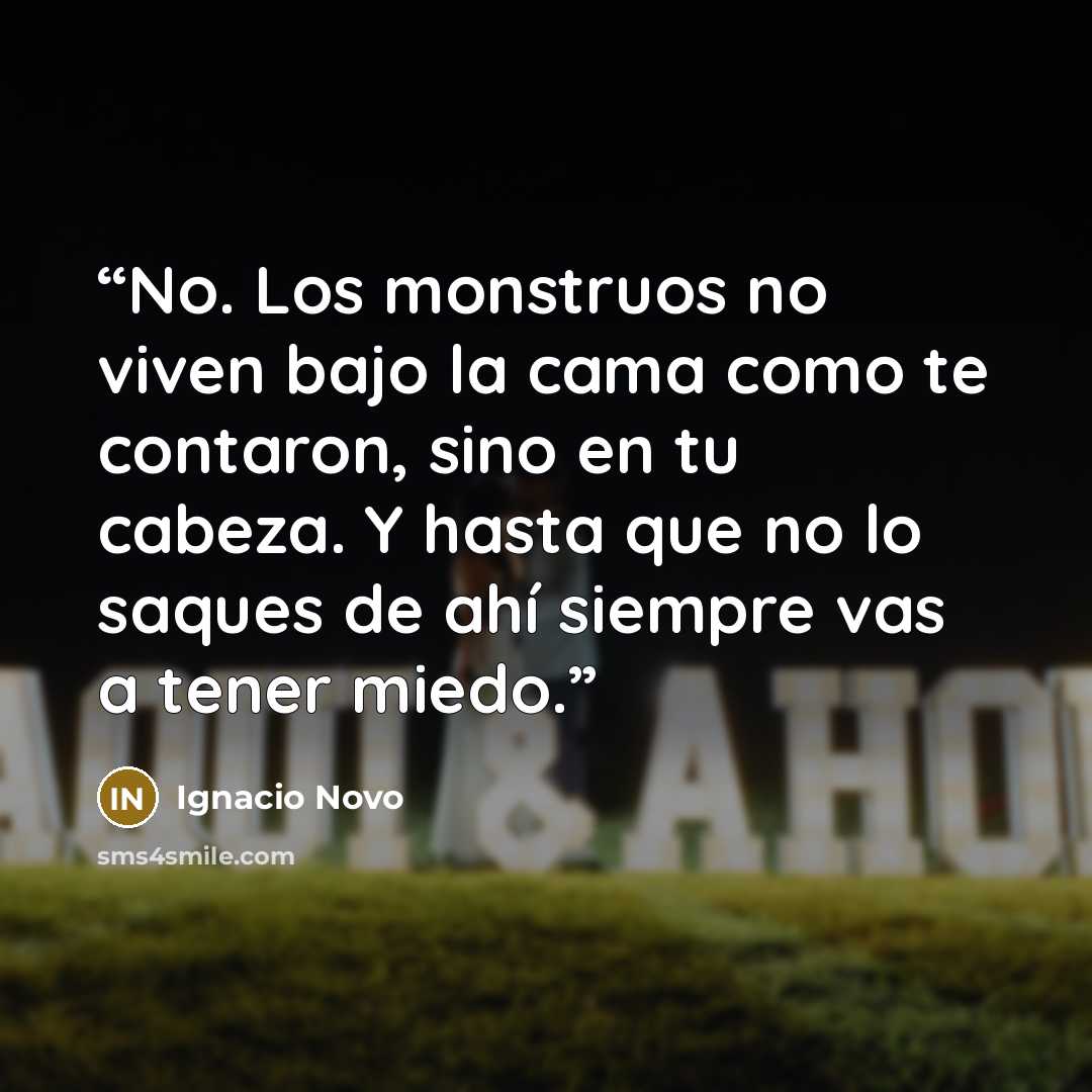 “No. Los monstruos no viven bajo la cama como te contaron, sino en tu cabeza. Y hasta que no lo saques de ahí siempre vas a tener miedo.” quote by Ignacio Novo