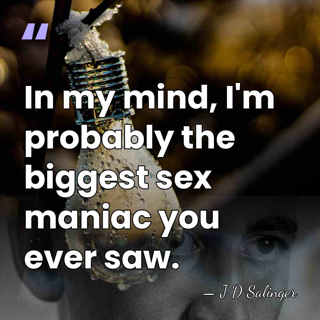 In my mind, I'm probably the biggest sex maniac you ever saw. - J D Salinger