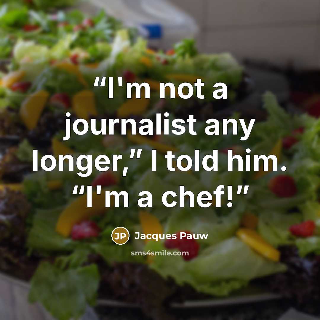 “I'm not a journalist any longer,” I told him. “I'm a chef!” quote by Jacques Pauw