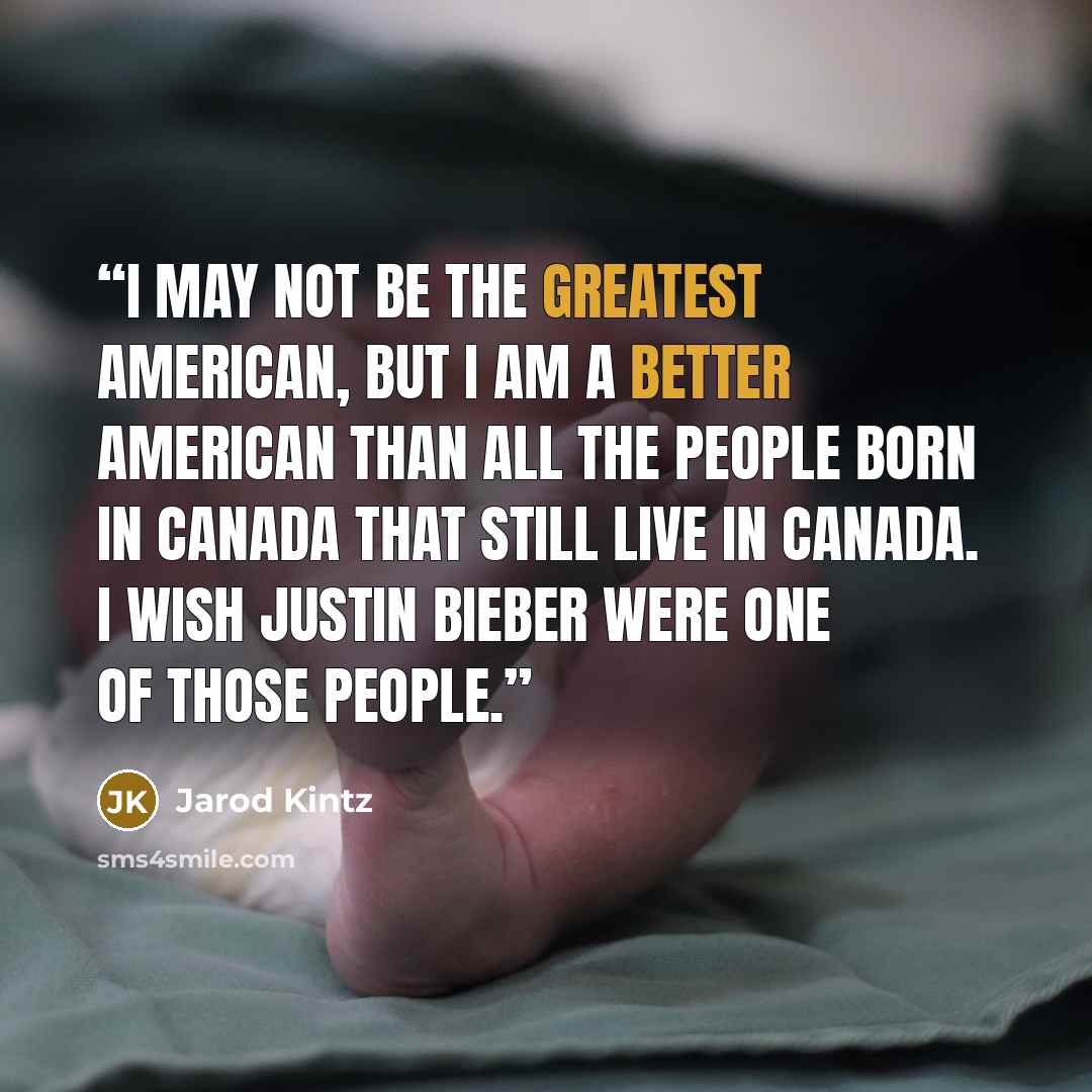 “I may not be the greatest American, but I am a better American than all the people born in Canada that still live in Canada. I wish Justin Bieber were one of those people.” quote by Jarod Kintz